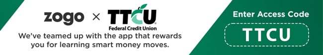 Zogo x TTCU - We've teamed up with the app that rewards you for learning smart money moves. Access code is TTCU.